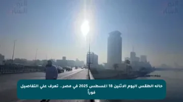 حالة الطقس اليوم الإثنين 18 أغسطس 2025 في مصر.. تعرف على التفاصيل فوراً